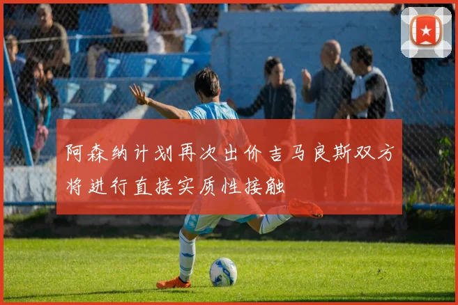 阿森纳计划再次出价吉马良斯双方将进行直接实质性接触